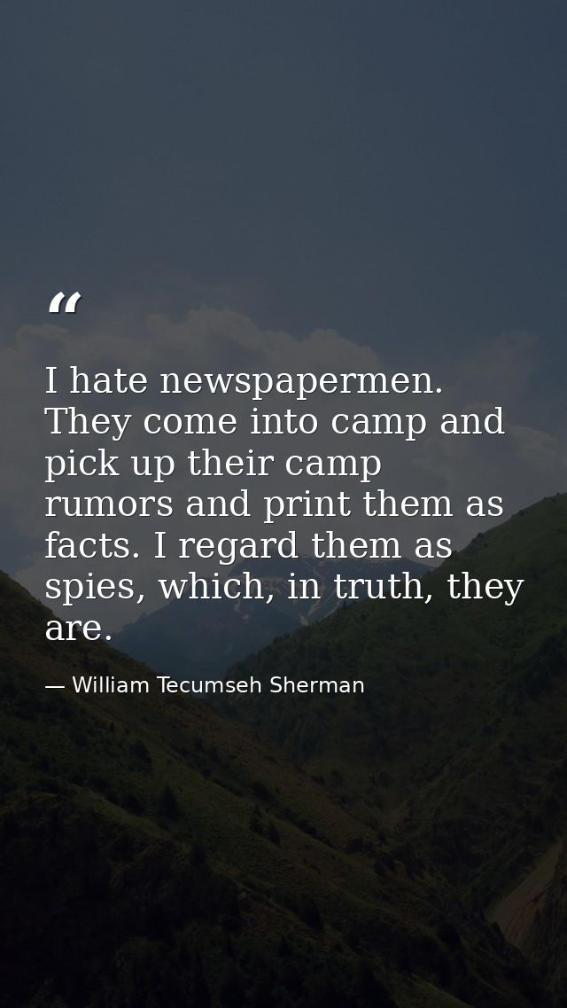 I hate newspapermen. They come into camp and pick up their camp rumors and print them as facts. I regard them as spies,  — William Tecumseh Sherman