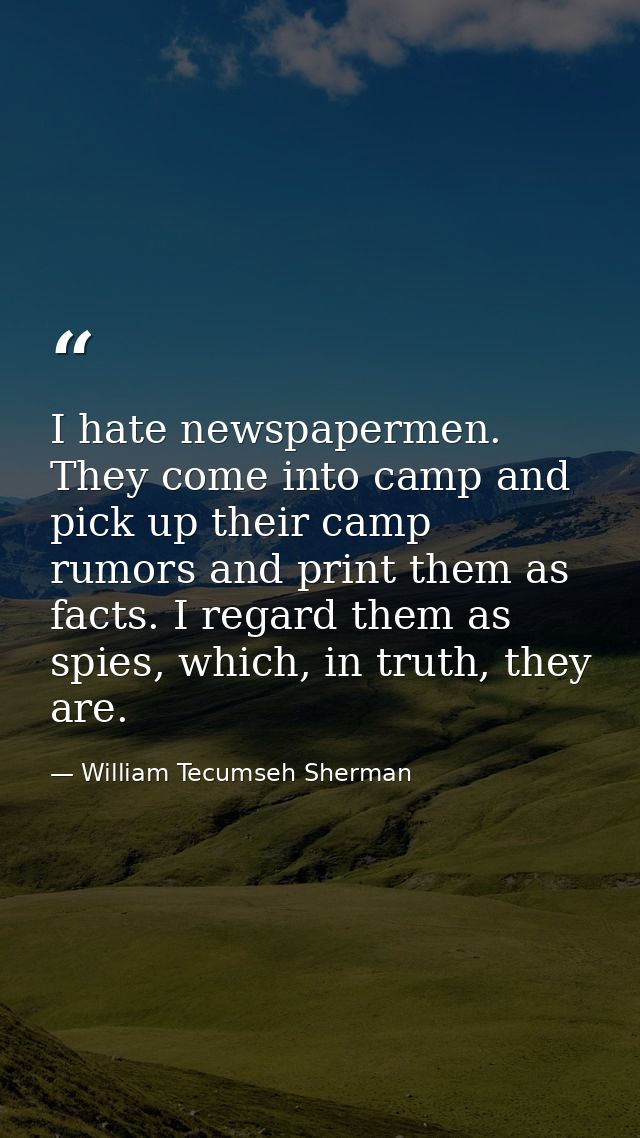 I hate newspapermen. They come into camp and pick up their camp rumors and print them as facts. I regard them as spies,  — William Tecumseh Sherman
