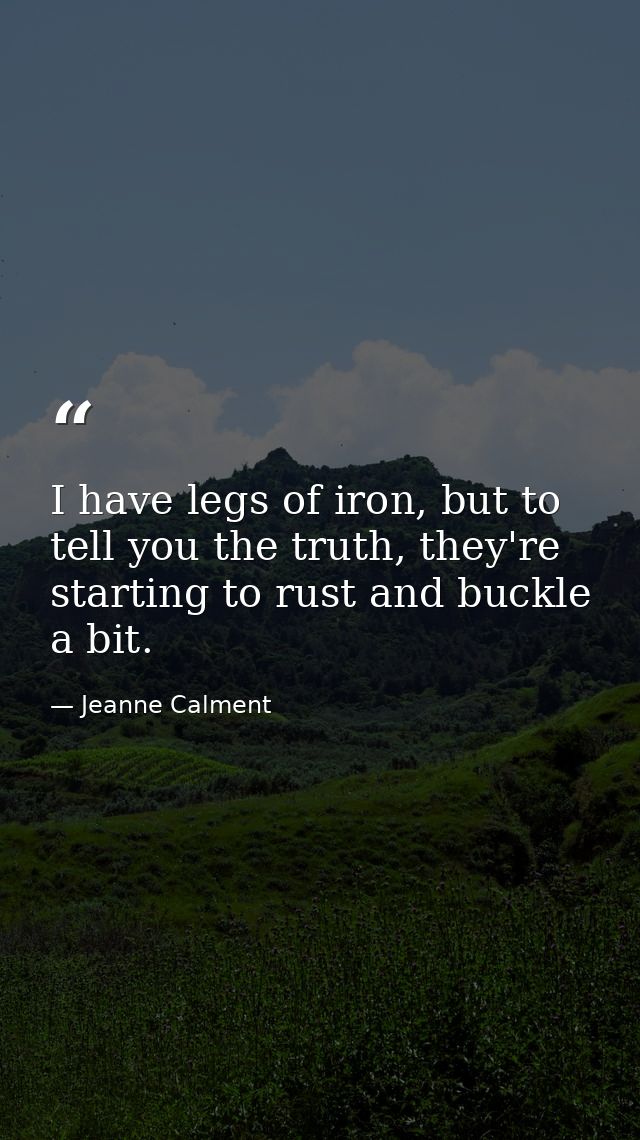 I have legs of iron, but to tell you the truth, they're starting to rust and buckle a bit. — Jeanne Calment