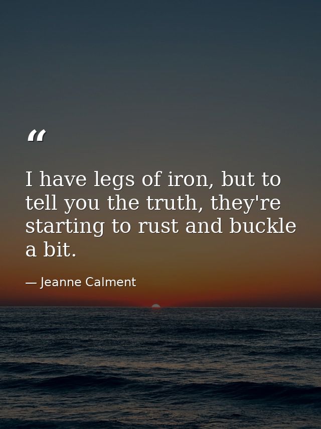 I have legs of iron, but to tell you the truth, they're starting to rust and buckle a bit. — Jeanne Calment
