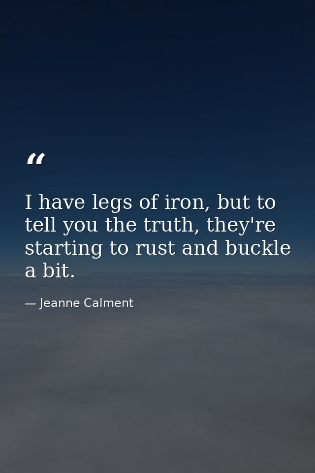I have legs of iron, but to tell you the truth, they're starting to rust and buckle a bit. — Jeanne Calment