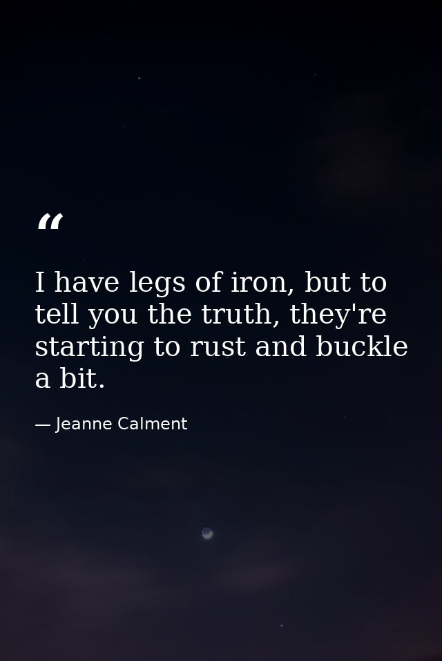 I have legs of iron, but to tell you the truth, they're starting to rust and buckle a bit. — Jeanne Calment