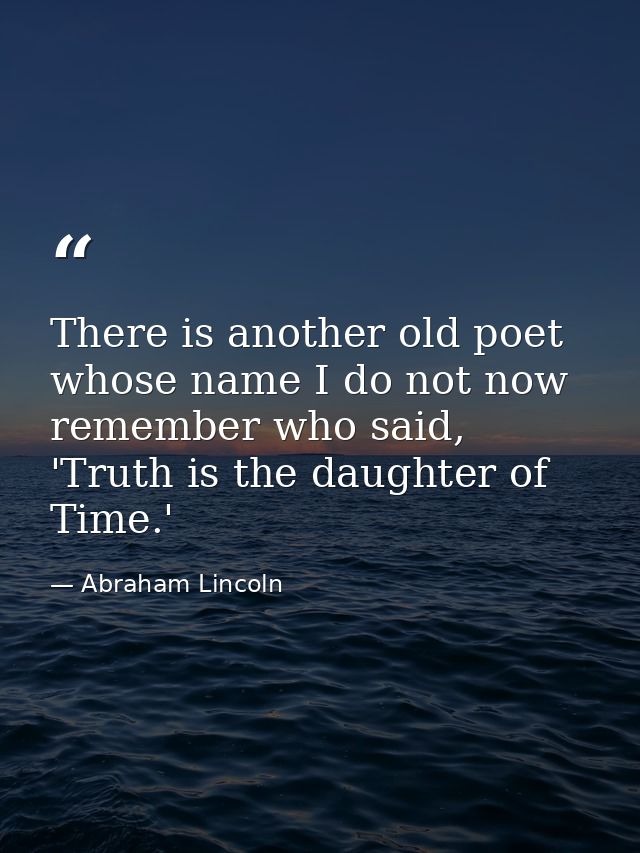 There is another old poet whose name I do not now remember who said, 'Truth is the daughter of Time.' — Abraham Lincoln