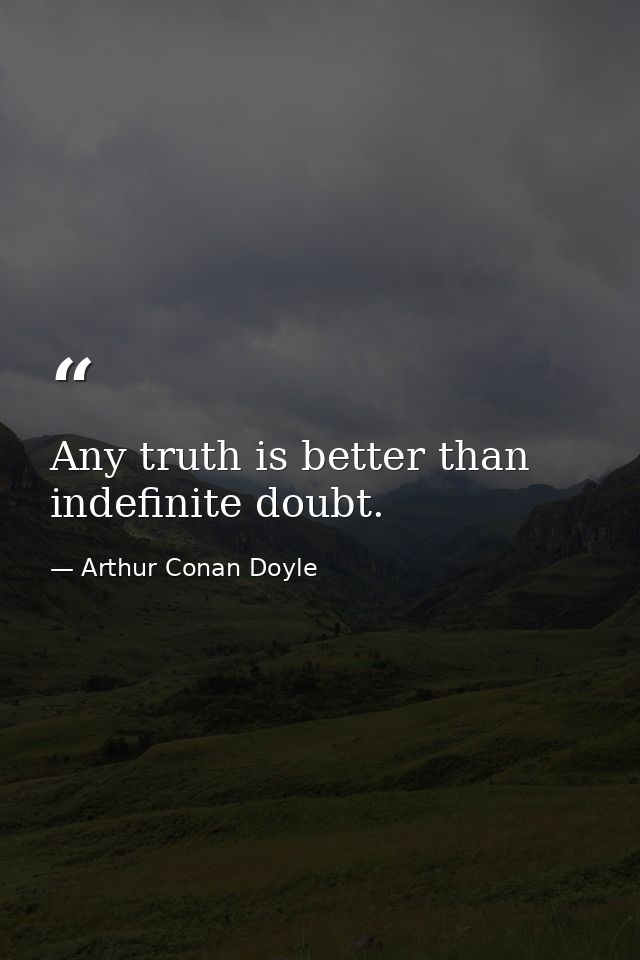 Any truth is better than indefinite doubt. — Arthur Conan Doyle