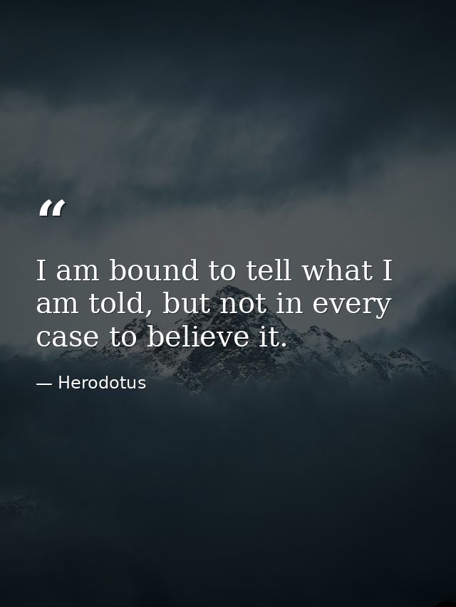 I am bound to tell what I am told, but not in every case to believe it. — Herodotus