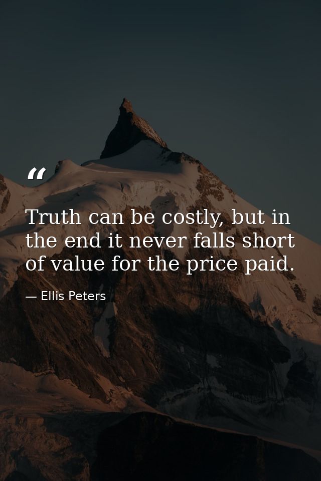 Truth can be costly, but in the end it never falls short of value for the price paid. — Ellis Peters