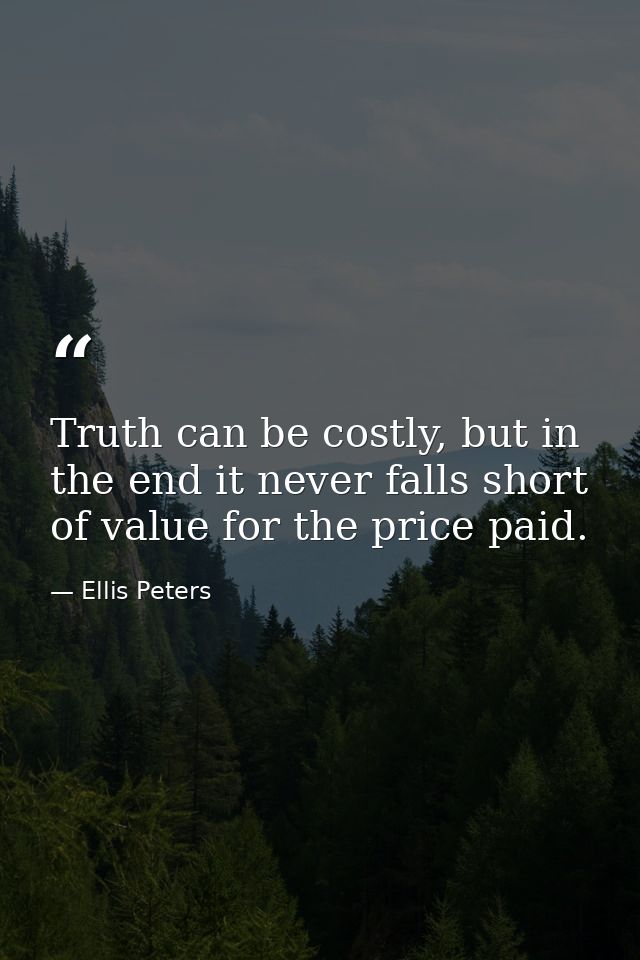 Truth can be costly, but in the end it never falls short of value for the price paid. — Ellis Peters