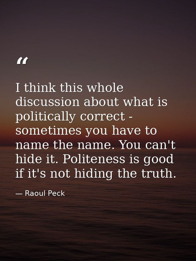 I think this whole discussion about what is politically correct - sometimes you have to name the name. You can't hide it — Raoul Peck