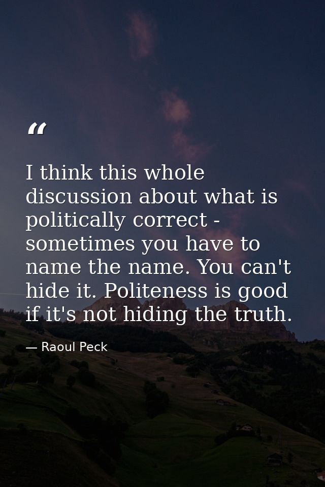 I think this whole discussion about what is politically correct - sometimes you have to name the name. You can't hide it — Raoul Peck