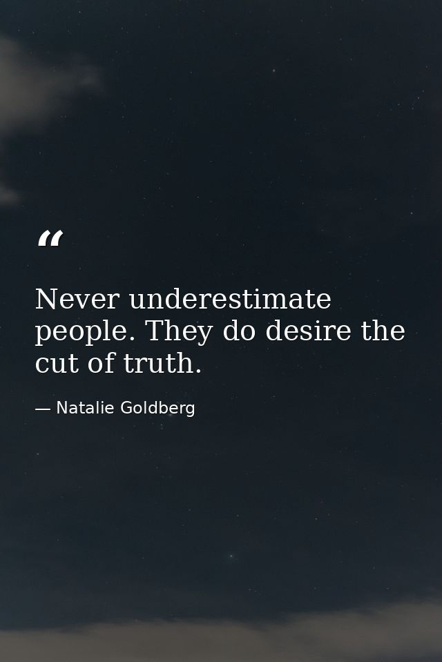 Never underestimate people. They do desire the cut of truth. — Natalie Goldberg