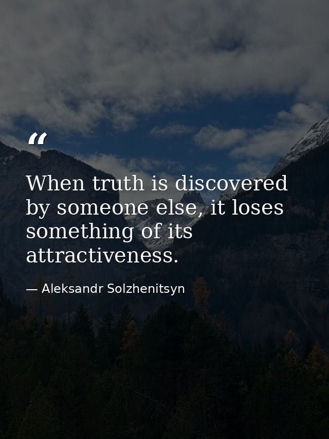 When truth is discovered by someone else, it loses something of its attractiveness. — Aleksandr Solzhenitsyn