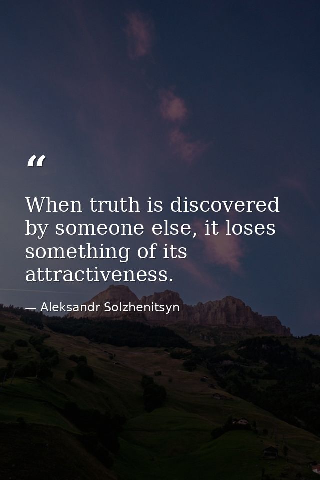 When truth is discovered by someone else, it loses something of its attractiveness. — Aleksandr Solzhenitsyn