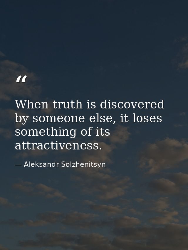 When truth is discovered by someone else, it loses something of its attractiveness. — Aleksandr Solzhenitsyn