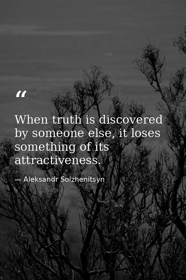 When truth is discovered by someone else, it loses something of its attractiveness. — Aleksandr Solzhenitsyn