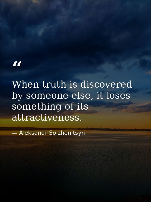 When truth is discovered by someone else, it loses something of its attractiveness. — Aleksandr Solzhenitsyn