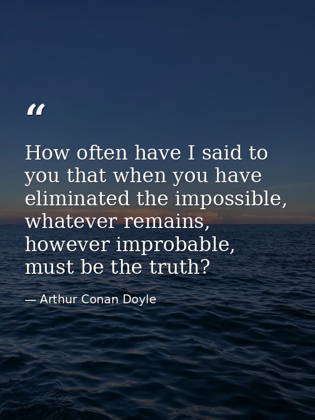 How often have I said to you that when you have eliminated the impossible, whatever remains, however improbable, must be — Arthur Conan Doyle