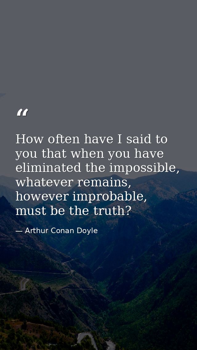 How often have I said to you that when you have eliminated the impossible, whatever remains, however improbable, must be — Arthur Conan Doyle