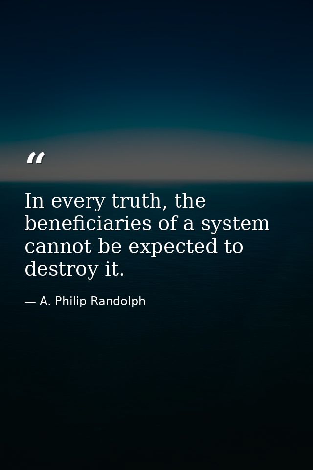 In every truth, the beneficiaries of a system cannot be expected to destroy it. — A. Philip Randolph