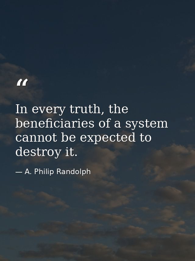 In every truth, the beneficiaries of a system cannot be expected to destroy it. — A. Philip Randolph