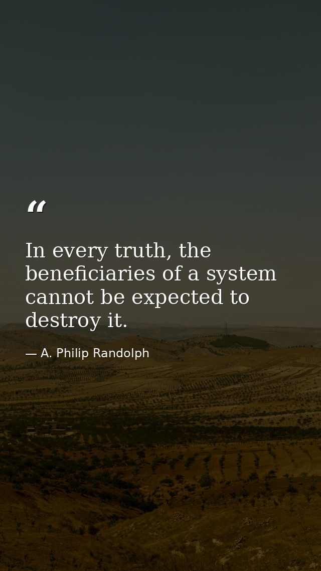 In every truth, the beneficiaries of a system cannot be expected to destroy it. — A. Philip Randolph
