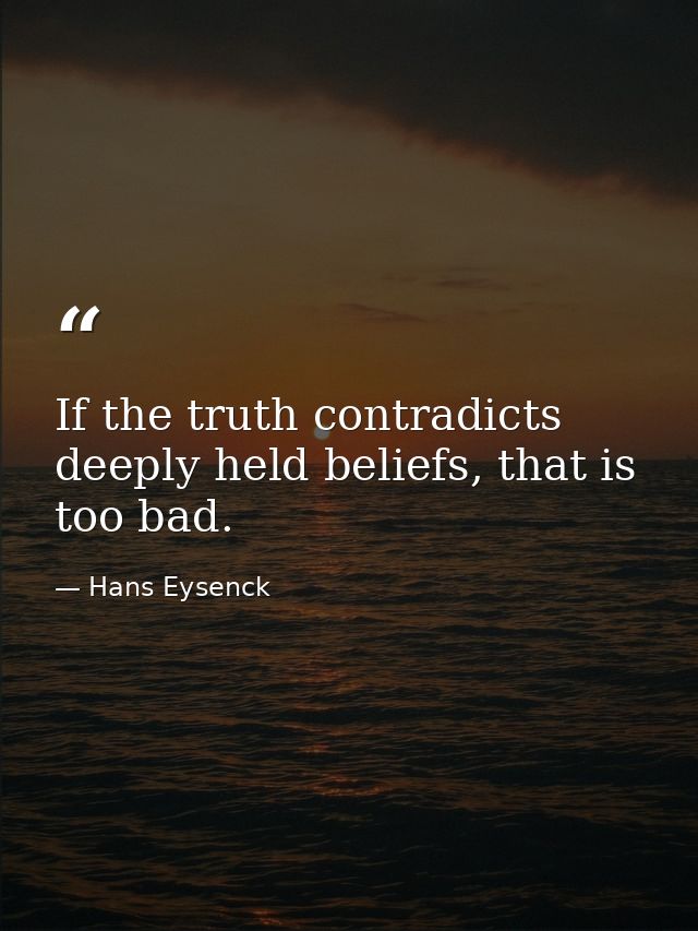 If the truth contradicts deeply held beliefs, that is too bad. — Hans Eysenck