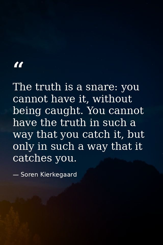 The truth is a snare: you cannot have it, without being caught. You cannot have the truth in such a way that you catch i — Soren Kierkegaard