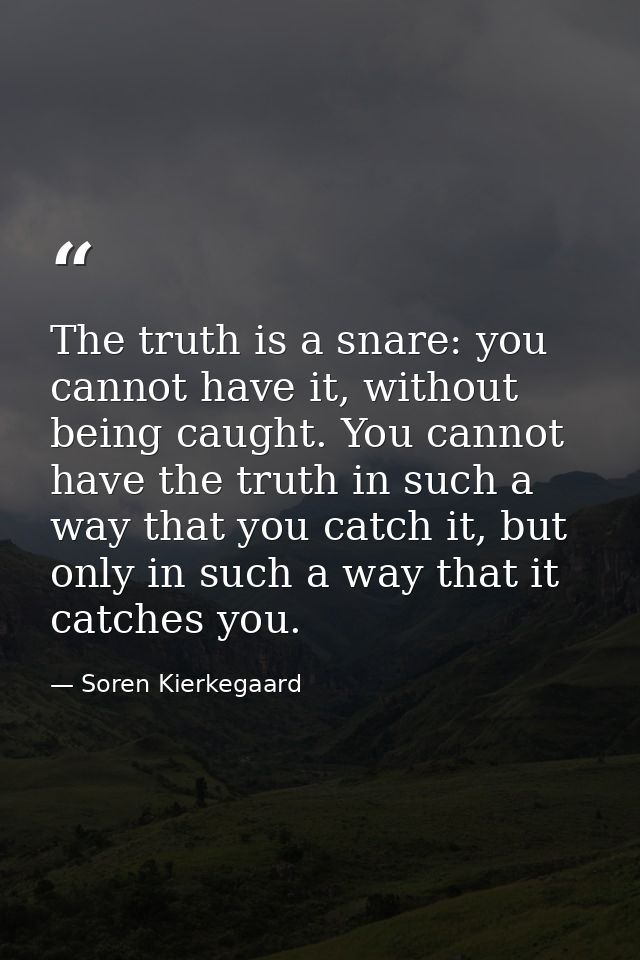 The truth is a snare: you cannot have it, without being caught. You cannot have the truth in such a way that you catch i — Soren Kierkegaard
