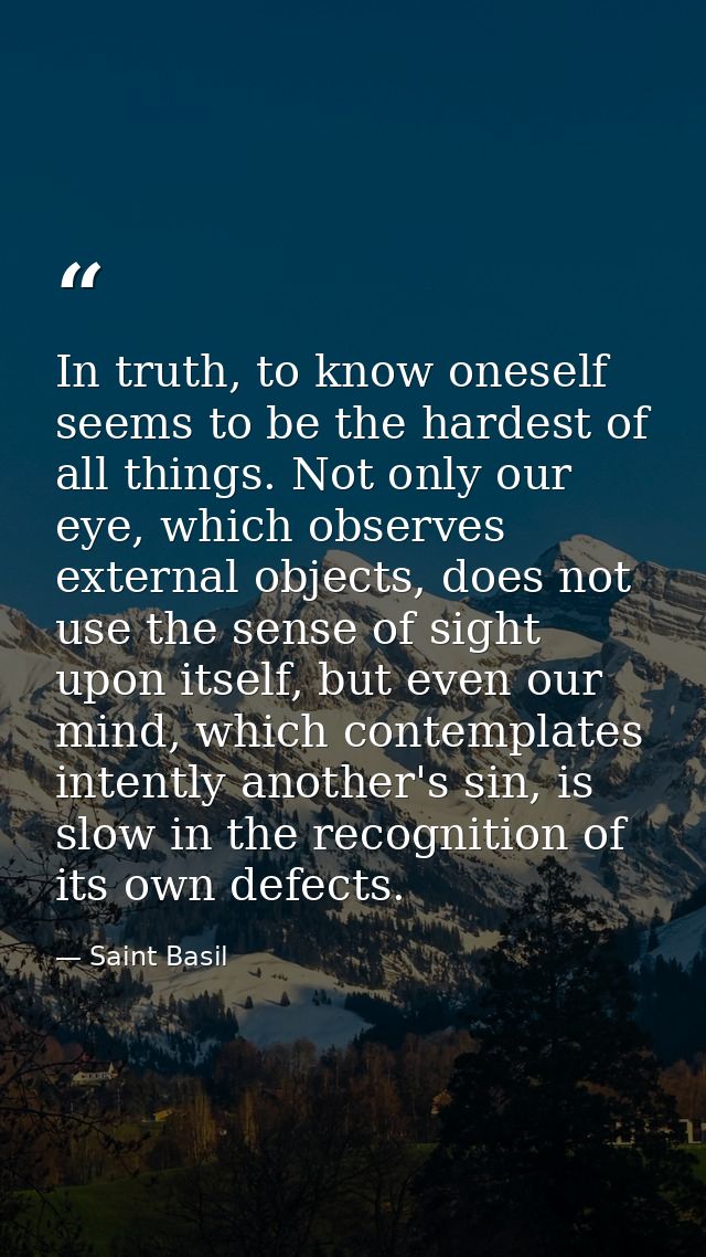 In truth, to know oneself seems to be the hardest of all things. Not only our eye, which observes external objects, does — Saint Basil