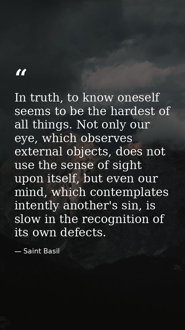 In truth, to know oneself seems to be the hardest of all things. Not only our eye, which observes external objects, does — Saint Basil
