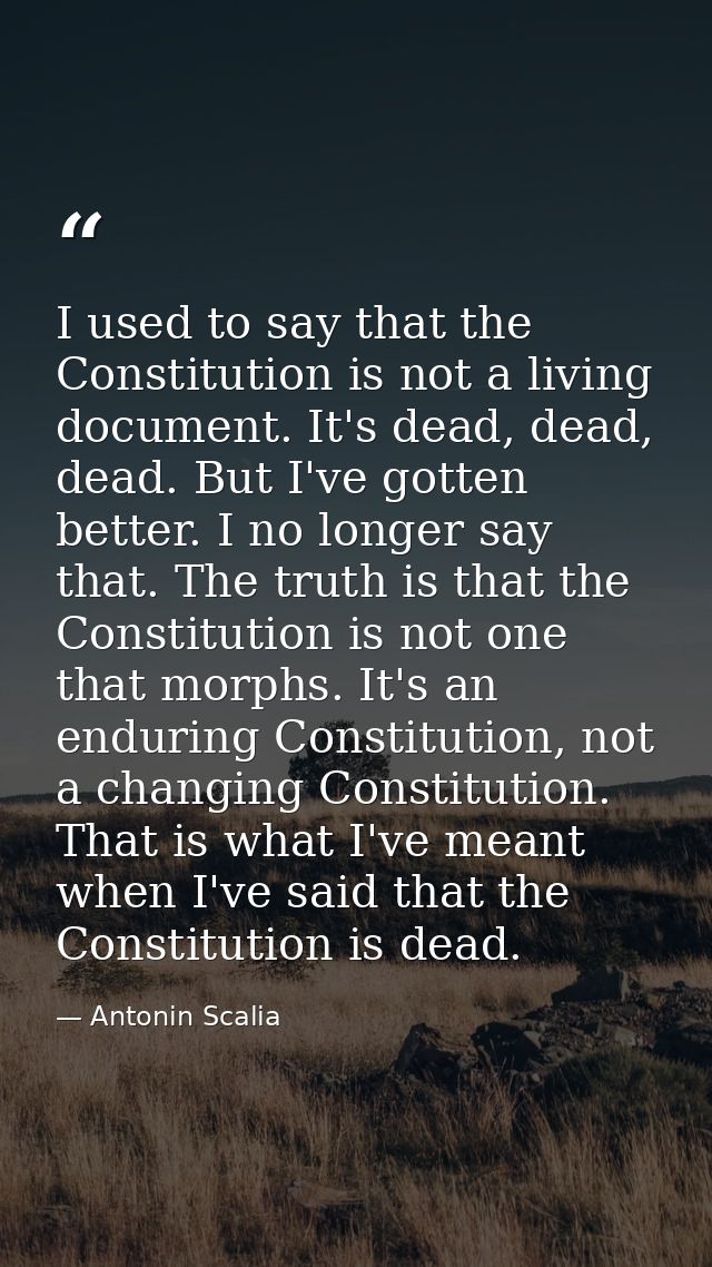 I used to say that the Constitution is not a living document. It's dead, dead, dead. But I've gotten better. I no longer — Antonin Scalia