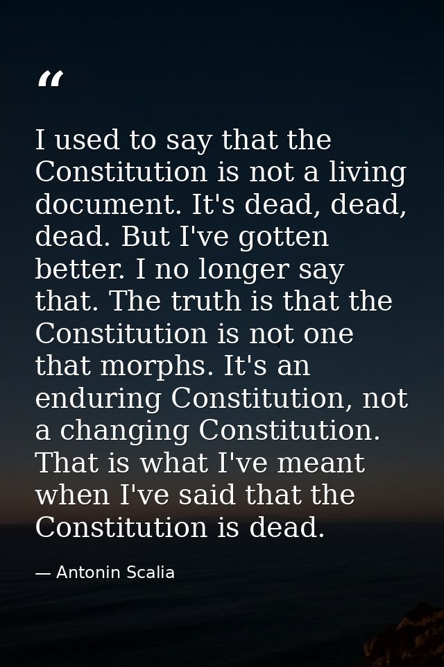 I used to say that the Constitution is not a living document. It's dead, dead, dead. But I've gotten better. I no longer — Antonin Scalia