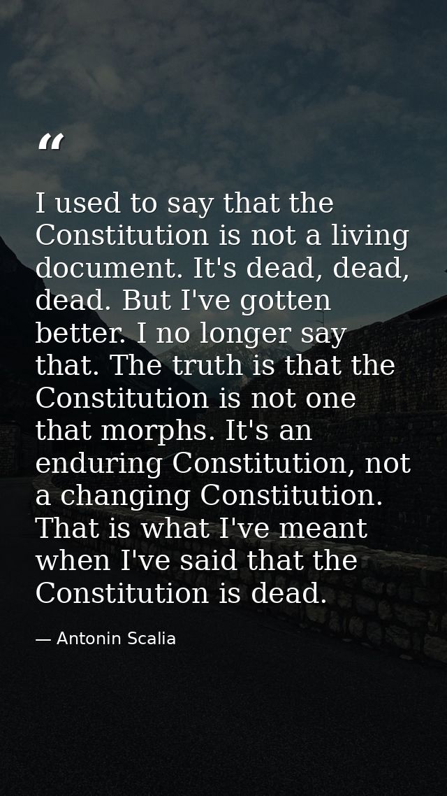 I used to say that the Constitution is not a living document. It's dead, dead, dead. But I've gotten better. I no longer — Antonin Scalia