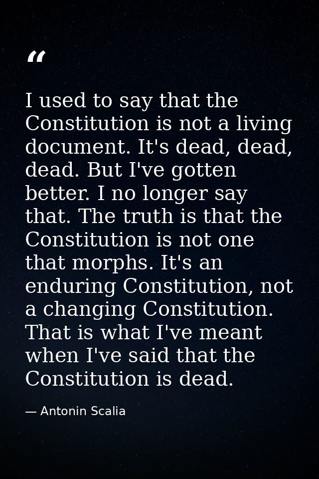 I used to say that the Constitution is not a living document. It's dead, dead, dead. But I've gotten better. I no longer — Antonin Scalia