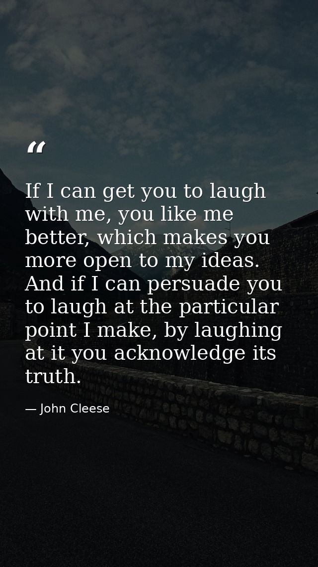 If I can get you to laugh with me, you like me better, which makes you more open to my ideas. And if I can persuade you  — John Cleese