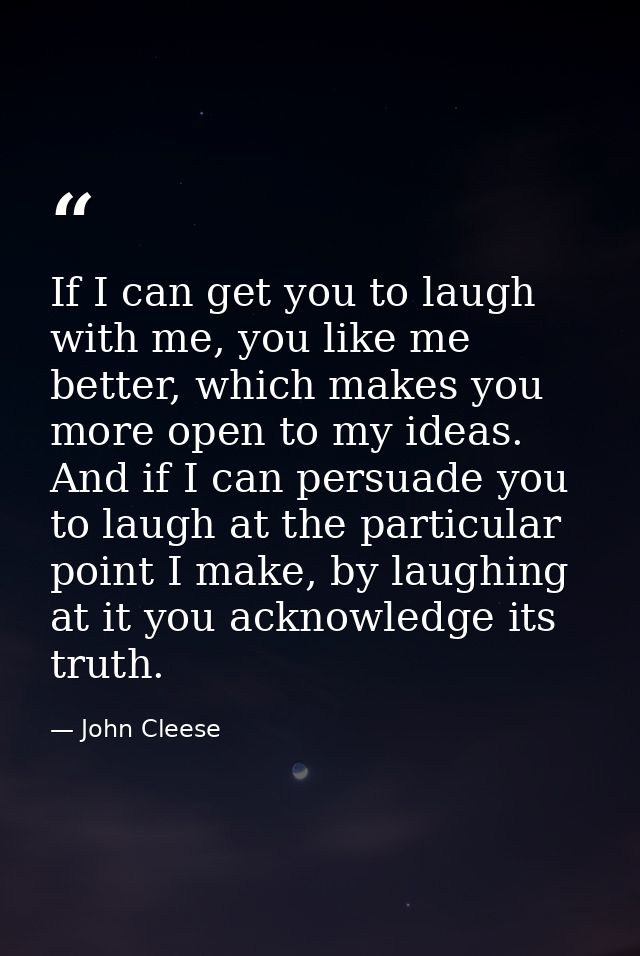 If I can get you to laugh with me, you like me better, which makes you more open to my ideas. And if I can persuade you  — John Cleese