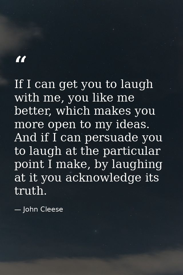 If I can get you to laugh with me, you like me better, which makes you more open to my ideas. And if I can persuade you  — John Cleese