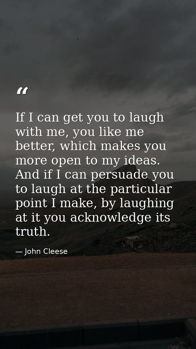 If I can get you to laugh with me, you like me better, which makes you more open to my ideas. And if I can persuade you  — John Cleese