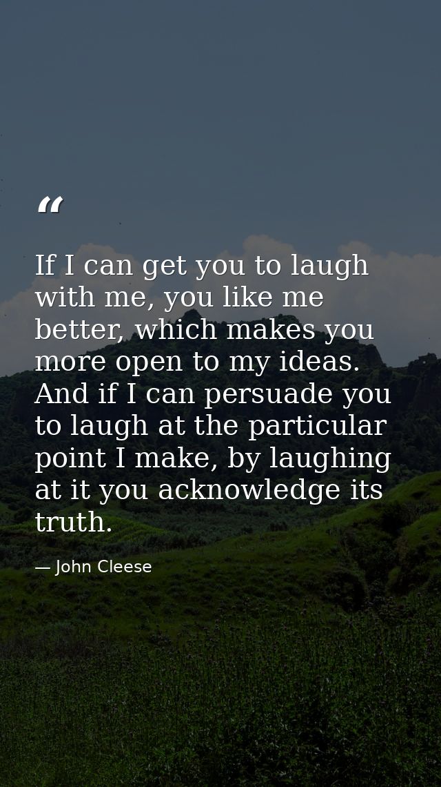 If I can get you to laugh with me, you like me better, which makes you more open to my ideas. And if I can persuade you  — John Cleese