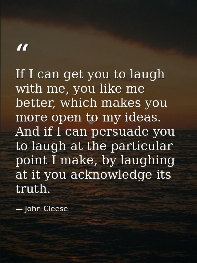 If I can get you to laugh with me, you like me better, which makes you more open to my ideas. And if I can persuade you  — John Cleese