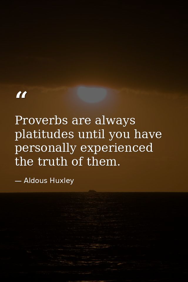 Proverbs are always platitudes until you have personally experienced the truth of them. — Aldous Huxley