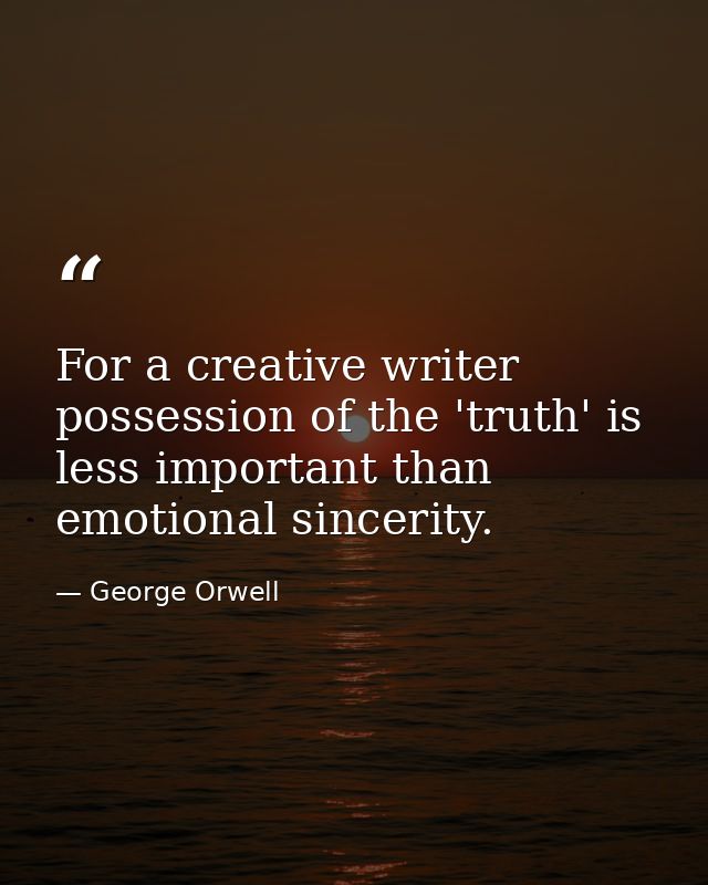 For a creative writer possession of the 'truth' is less important than emotional sincerity. — George Orwell