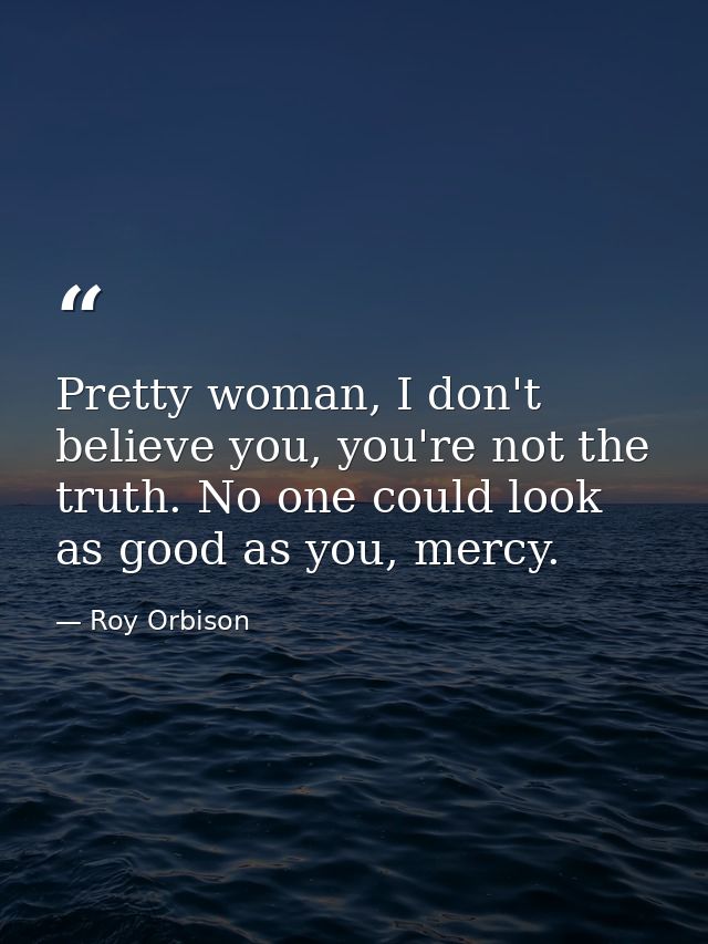 Pretty woman, I don't believe you, you're not the truth. No one could look as good as you, mercy. — Roy Orbison