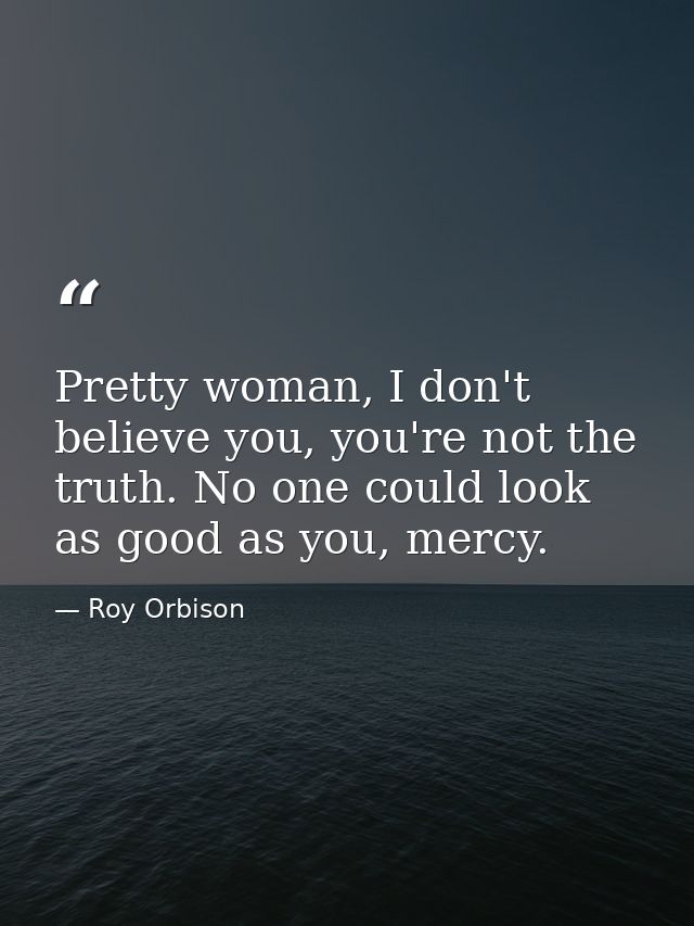 Pretty woman, I don't believe you, you're not the truth. No one could look as good as you, mercy. — Roy Orbison
