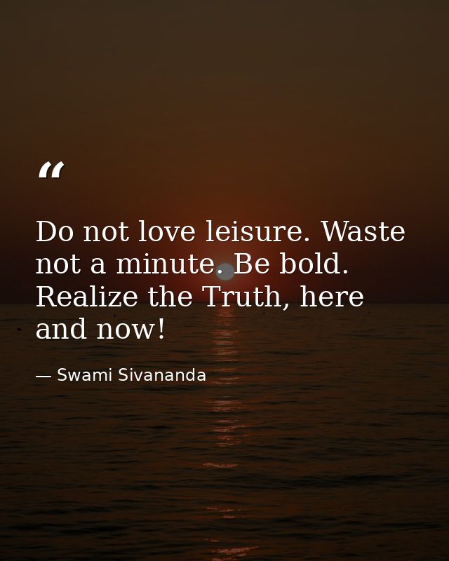 Do not love leisure. Waste not a minute. Be bold. Realize the Truth, here and now! — Swami Sivananda