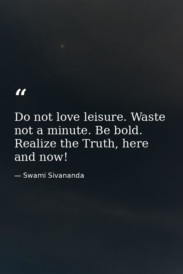Do not love leisure. Waste not a minute. Be bold. Realize the Truth, here and now! — Swami Sivananda