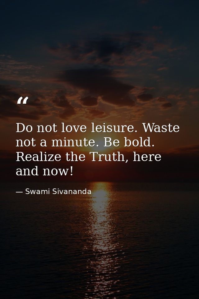 Do not love leisure. Waste not a minute. Be bold. Realize the Truth, here and now! — Swami Sivananda