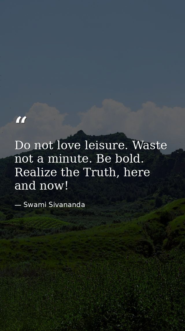 Do not love leisure. Waste not a minute. Be bold. Realize the Truth, here and now! — Swami Sivananda