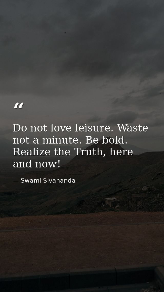 Do not love leisure. Waste not a minute. Be bold. Realize the Truth, here and now! — Swami Sivananda
