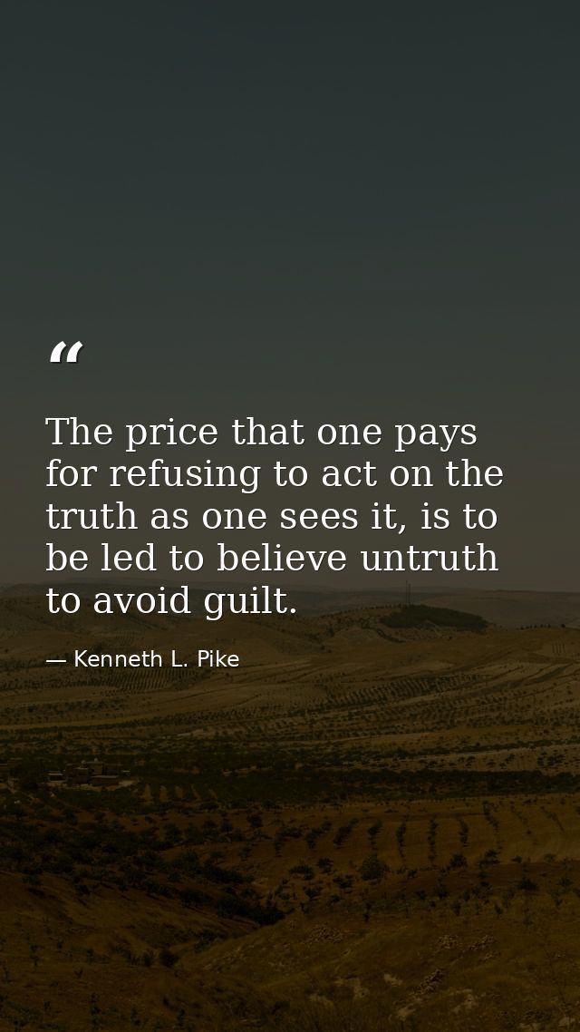 The price that one pays for refusing to act on the truth as one sees it, is to be led to believe untruth to avoid guilt. — Kenneth L. Pike