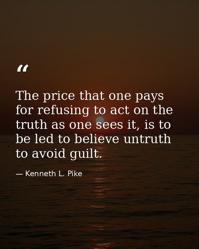 The price that one pays for refusing to act on the truth as one sees it, is to be led to believe untruth to avoid guilt. — Kenneth L. Pike